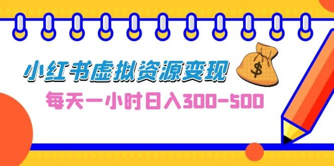 0成本副业项目，每天一小时日入300-500，小红书虚拟资源变现（教程+素材）创业之家-网创项目资源站-副业项目-创业项目-搞钱项目创业之家