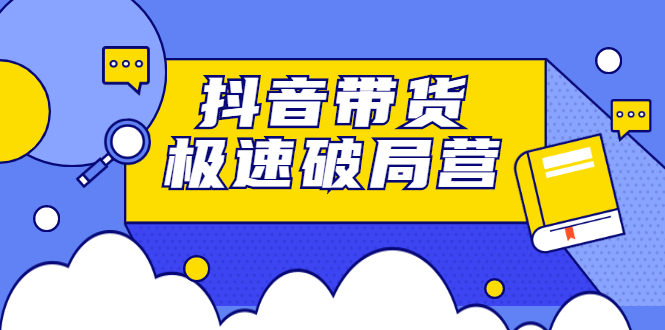 抖音带货极速破局营，掌握抖音电商正确的经营逻辑创业之家-网创项目资源站-副业项目-创业项目-搞钱项目创业之家
