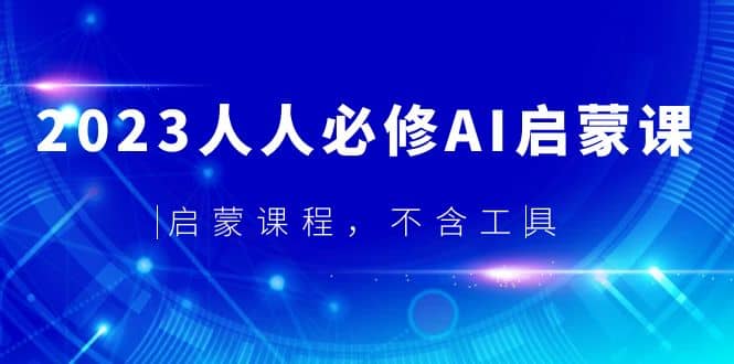 2023人人必修·AI启蒙课，启蒙课程，不含工具创业之家-网创项目资源站-副业项目-创业项目-搞钱项目创业之家