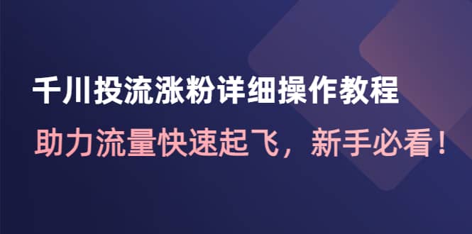 千川投流涨粉详细操作教程：助力流量快速起飞，新手必看创业之家-网创项目资源站-副业项目-创业项目-搞钱项目创业之家