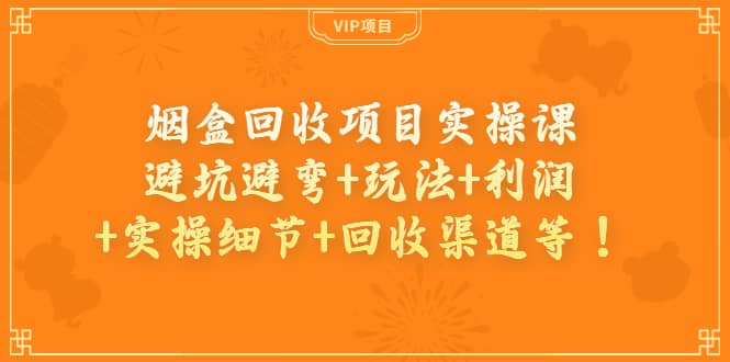 烟盒回收项目实操课：避坑避弯+玩法+利润+实操细节+回收渠道等创业之家-网创项目资源站-副业项目-创业项目-搞钱项目创业之家