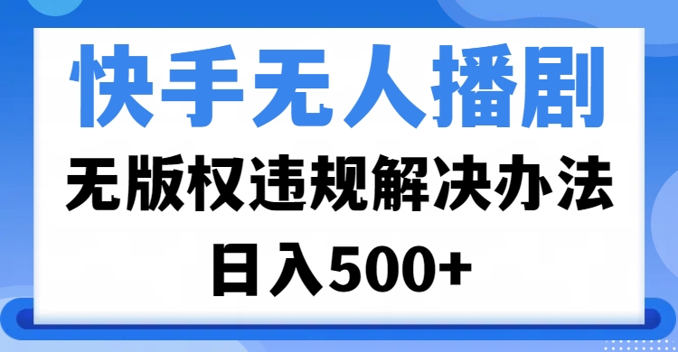 快手无人播剧，无版权违规解决办法，无人播剧日入500+创业之家-网创项目资源站-副业项目-创业项目-搞钱项目创业之家