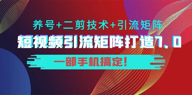 短视频引流矩阵打造7.0，养号+二剪技术+引流矩阵 一部手机搞定创业之家-网创项目资源站-副业项目-创业项目-搞钱项目创业之家