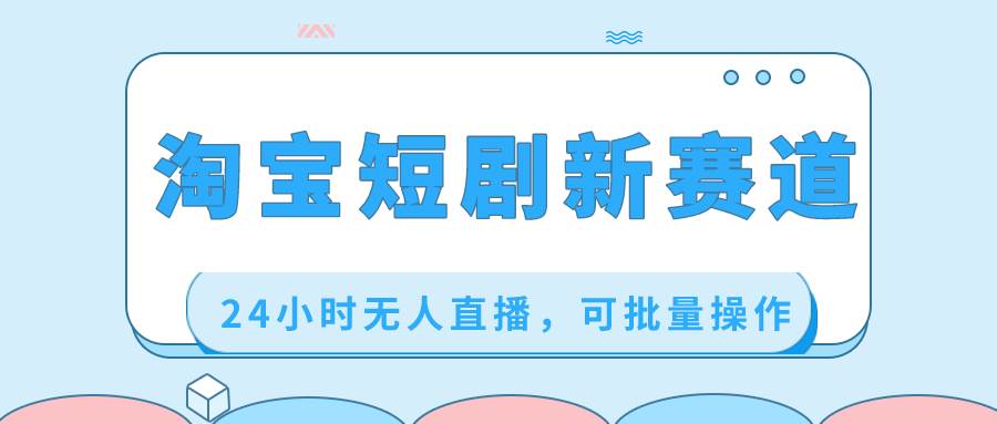 淘宝短剧新赛道，24小时无人直播，可批量操作创业之家-网创项目资源站-副业项目-创业项目-搞钱项目创业之家