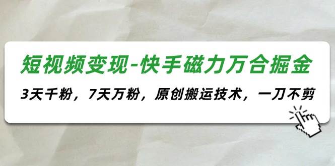 短视频变现-快手磁力万合掘金，3天千粉，7天万粉，原创搬运技术，一刀不剪创业之家-网创项目资源站-副业项目-创业项目-搞钱项目创业之家