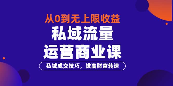 从0到无上限收益的《私域流量运营商业课》私域成交技巧，拔高财富转速创业之家-网创项目资源站-副业项目-创业项目-搞钱项目创业之家