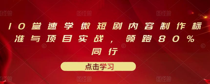 10堂速学微短剧内容制作标准与项目实战，领跑80%同行创业之家-网创项目资源站-副业项目-创业项目-搞钱项目创业之家