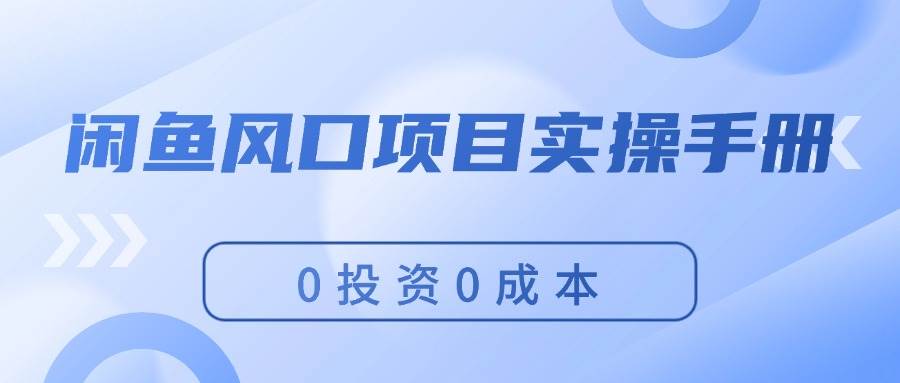 闲鱼风口项目实操手册，0投资0成本，让你做到，月入过万，新手可做创业之家-网创项目资源站-副业项目-创业项目-搞钱项目创业之家