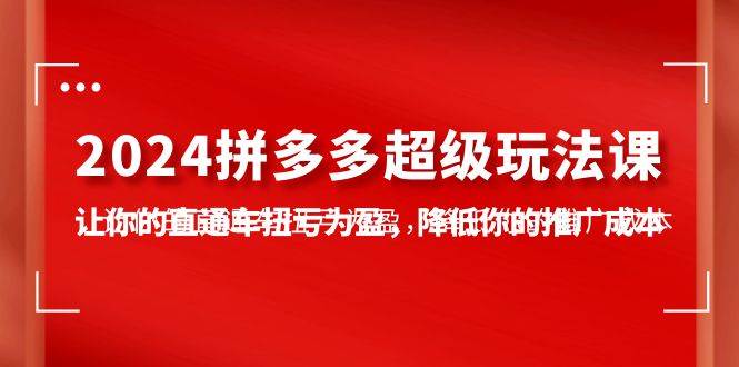 2024拼多多-超级玩法课，让你的直通车扭亏为盈，降低你的推广成本-7节课创业之家-网创项目资源站-副业项目-创业项目-搞钱项目创业之家