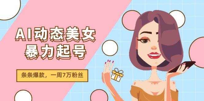AI动态美女暴力起号2.0，新赛道原创作品，条条爆款，一周7万粉丝创业之家-网创项目资源站-副业项目-创业项目-搞钱项目创业之家