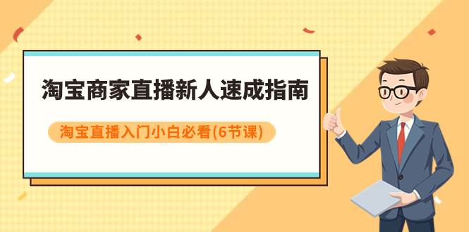 淘宝商家直播新人速成指南，淘宝直播入门小白必看（6节课）创业之家-网创项目资源站-副业项目-创业项目-搞钱项目创业之家