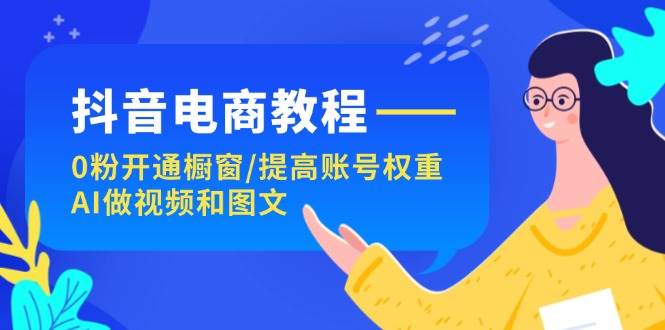 抖音电商教程：0粉开通橱窗/提高账号权重/AI做视频和图文创业之家-网创项目资源站-副业项目-创业项目-搞钱项目创业之家