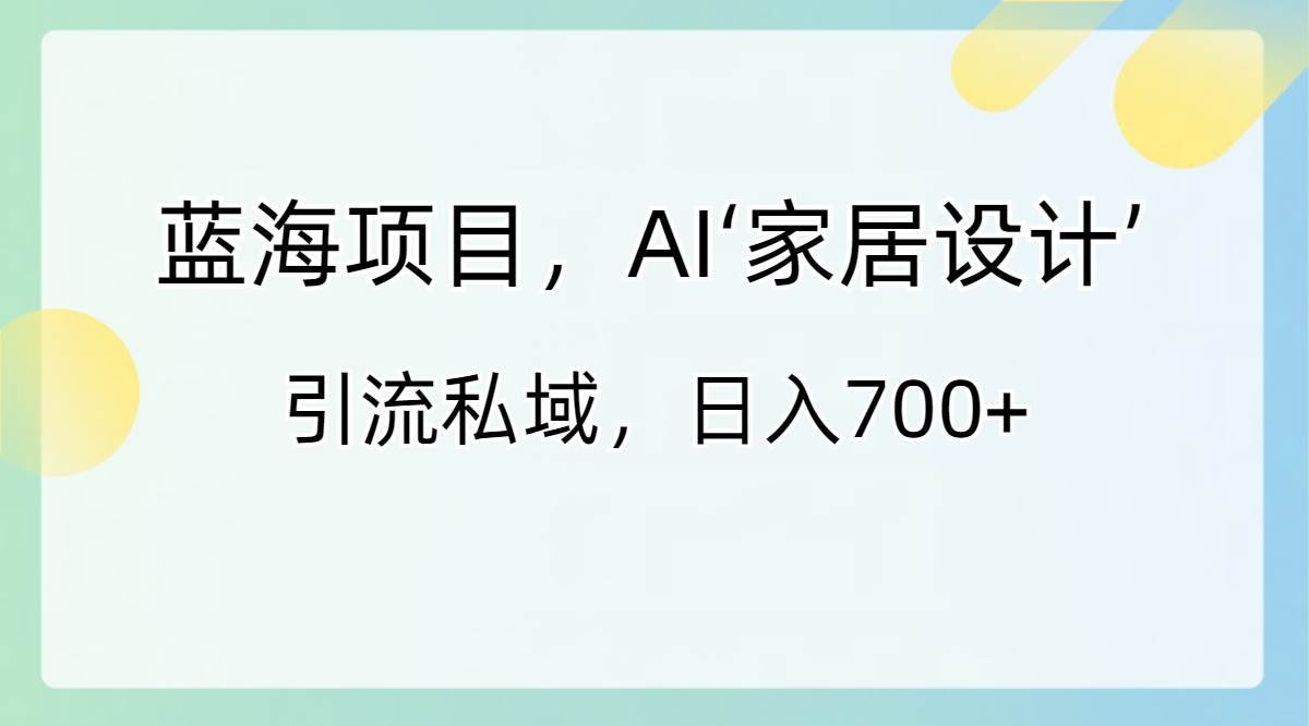 蓝海项目，AI‘家居设计’ 引流私域，日入700+创业之家-网创项目资源站-副业项目-创业项目-搞钱项目创业之家