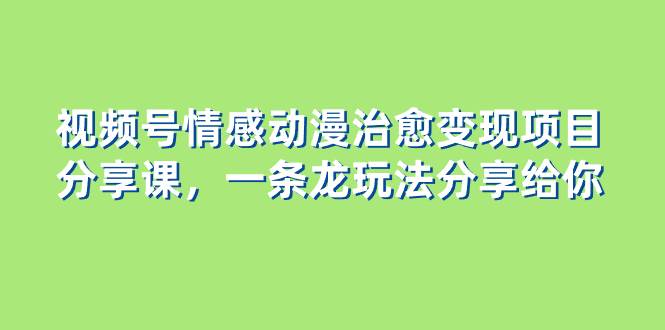 视频号情感动漫治愈变现项目分享课，一条龙玩法分享给你（教程+素材）创业之家-网创项目资源站-副业项目-创业项目-搞钱项目创业之家