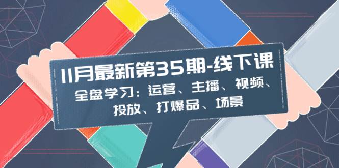 11月最新-35期-线下课：全盘学习：运营、主播、视频、投放、打爆品、场景创业之家-网创项目资源站-副业项目-创业项目-搞钱项目创业之家