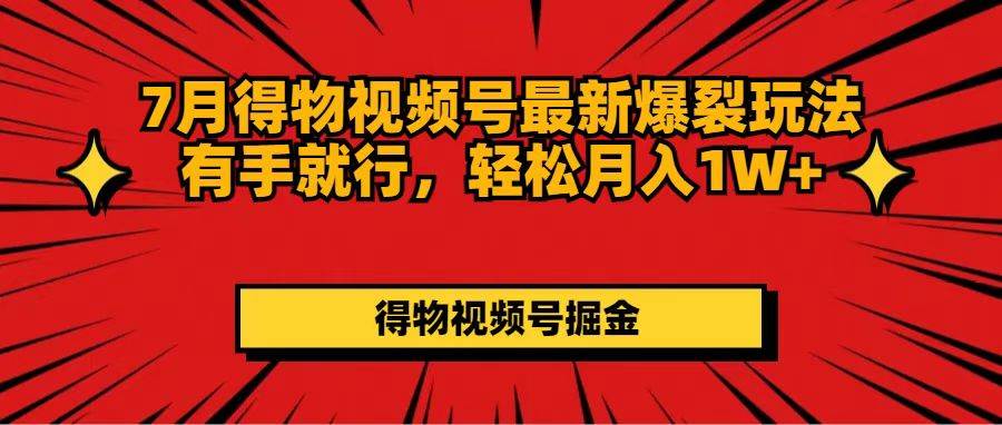 7月得物视频号最新爆裂玩法有手就行，轻松月入1W+创业之家-网创项目资源站-副业项目-创业项目-搞钱项目创业之家