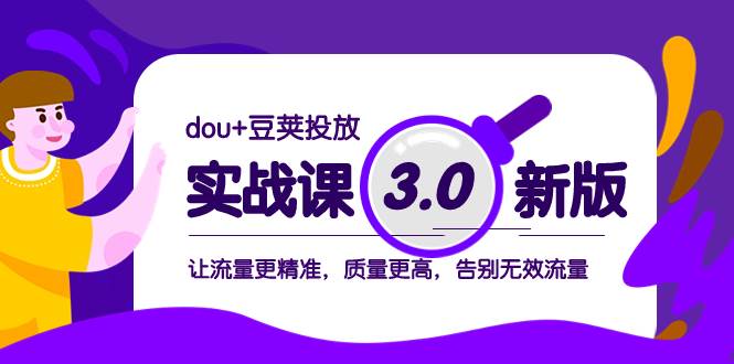 dou+豆荚投放实战课3.0新版，让流量更精准，质量更高，告别无效流量创业之家-网创项目资源站-副业项目-创业项目-搞钱项目创业之家