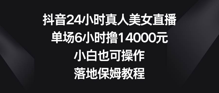抖音24小时真人美女直播，单场6小时撸14000元，小白也可操作，落地保姆教程创业之家-网创项目资源站-副业项目-创业项目-搞钱项目创业之家