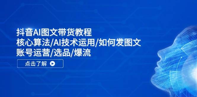 抖音AI图文带货教程：核心算法/AI技术运用/如何发图文/账号运营/选品/爆流创业之家-网创项目资源站-副业项目-创业项目-搞钱项目创业之家