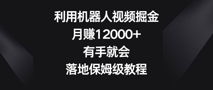 利用机器人视频掘金，月赚12000+，有手就会，落地保姆级教程创业之家-网创项目资源站-副业项目-创业项目-搞钱项目创业之家