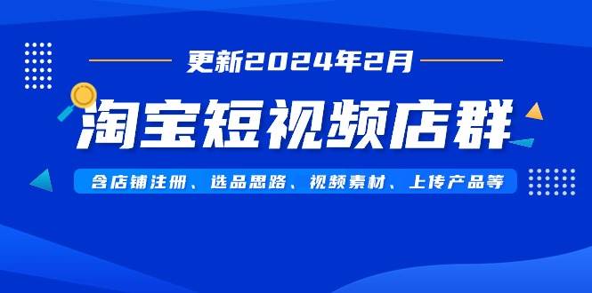 淘宝短视频店群（更新2024年2月）含店铺注册、选品思路、视频素材、上传…创业之家-网创项目资源站-副业项目-创业项目-搞钱项目创业之家