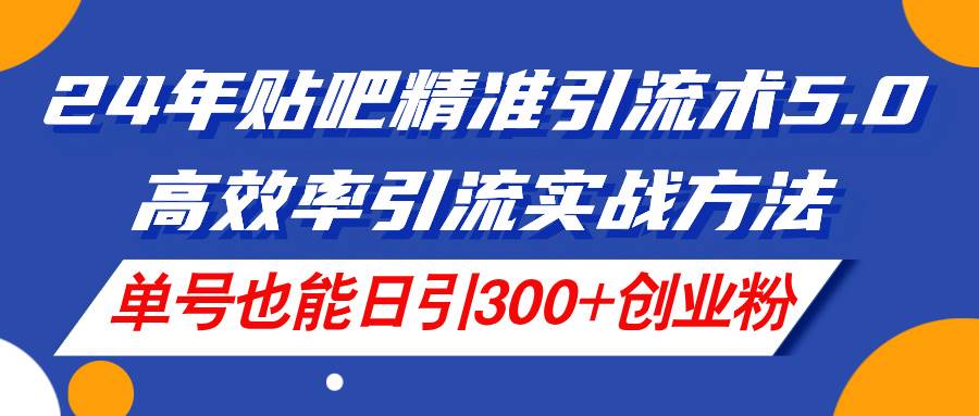 24年贴吧精准引流术5.0，高效率引流实战方法，单号也能日引300+创业粉创业之家-网创项目资源站-副业项目-创业项目-搞钱项目创业之家