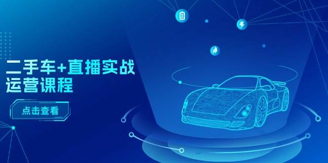 二手车+直播实战运营课程：直播推荐/短视频推荐/千川投放/直播全流程创业之家-网创项目资源站-副业项目-创业项目-搞钱项目创业之家