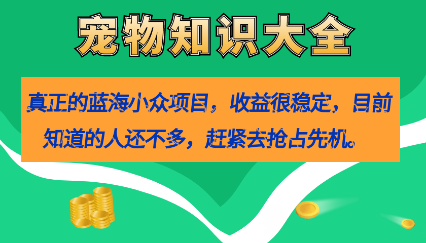 真正的蓝海小众项目，宠物知识大全，收益很稳定（教务+素材）创业之家-网创项目资源站-副业项目-创业项目-搞钱项目创业之家