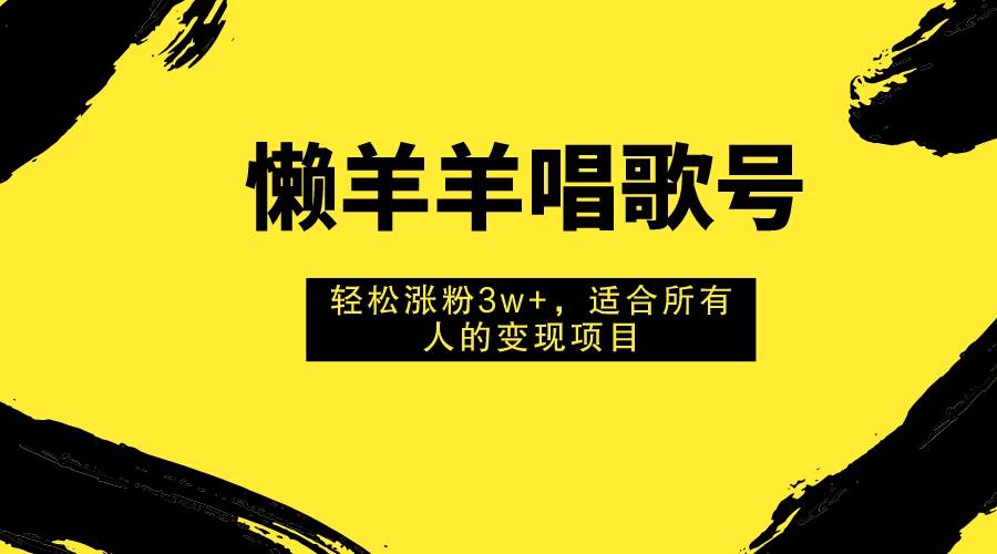 懒羊羊唱歌号，轻松涨粉3w+，适合所有人的变现项目！创业之家-网创项目资源站-副业项目-创业项目-搞钱项目创业之家