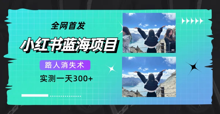 全网首发，小红书蓝海项目，路人消失术，实测一天300+（教程+工具）创业之家-网创项目资源站-副业项目-创业项目-搞钱项目创业之家