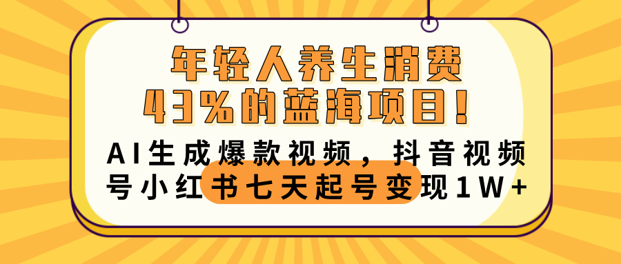 年轻人养生消费43%的蓝海项目！AI生成爆款视频，抖音视频号小红书七天起号变现10000+创业之家-网创项目资源站-副业项目-创业项目-搞钱项目创业之家