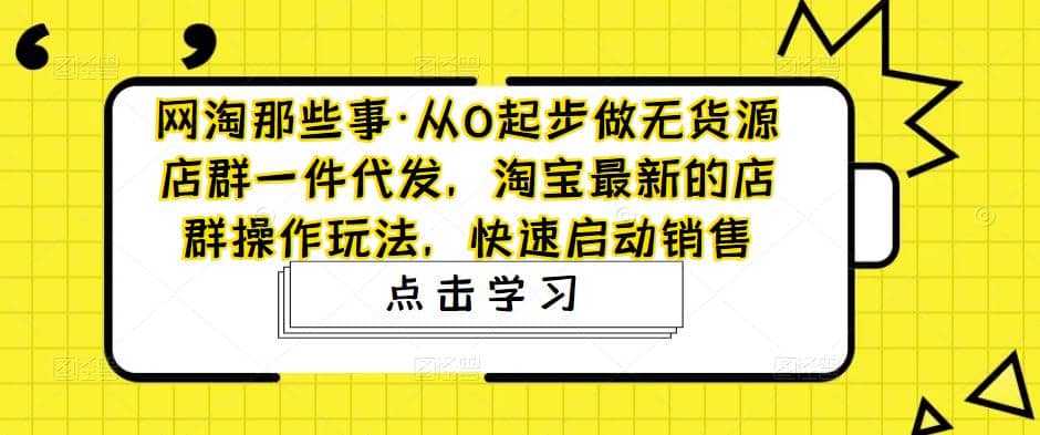 从0起步做无货源店群一件代发，淘宝最新的店群操作玩法，快速启动销售创业之家-网创项目资源站-副业项目-创业项目-搞钱项目创业之家