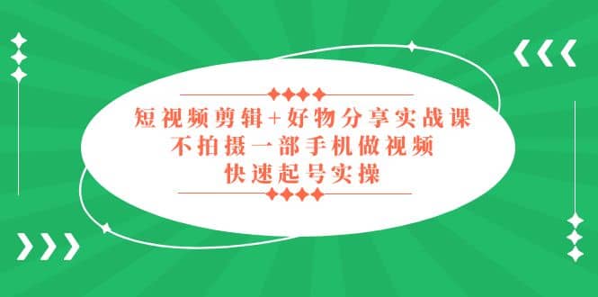 短视频剪辑+好物分享实战课，无需拍摄一部手机做视频，快速起号实操创业之家-网创项目资源站-副业项目-创业项目-搞钱项目创业之家