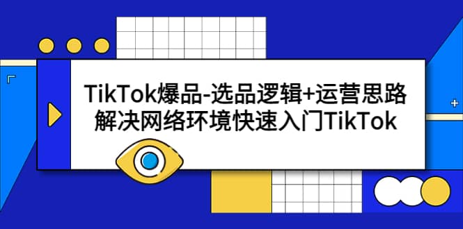 TikTok爆品-选品逻辑+运营思路：解决网络环境快速入门TikTok创业之家-网创项目资源站-副业项目-创业项目-搞钱项目创业之家