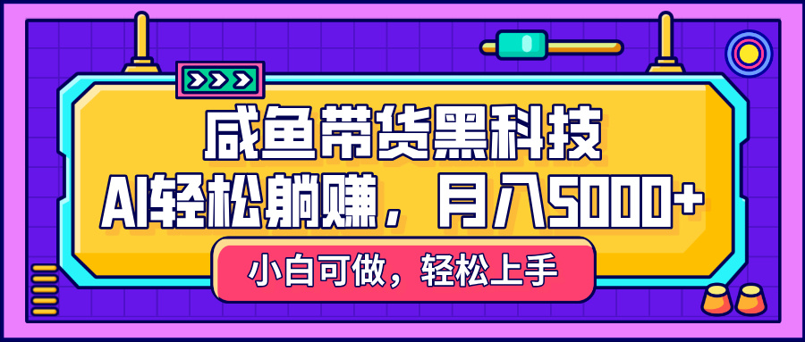 咸鱼带货黑科技，AI轻松躺赚，稳定月入5000+创业之家-网创项目资源站-副业项目-创业项目-搞钱项目创业之家