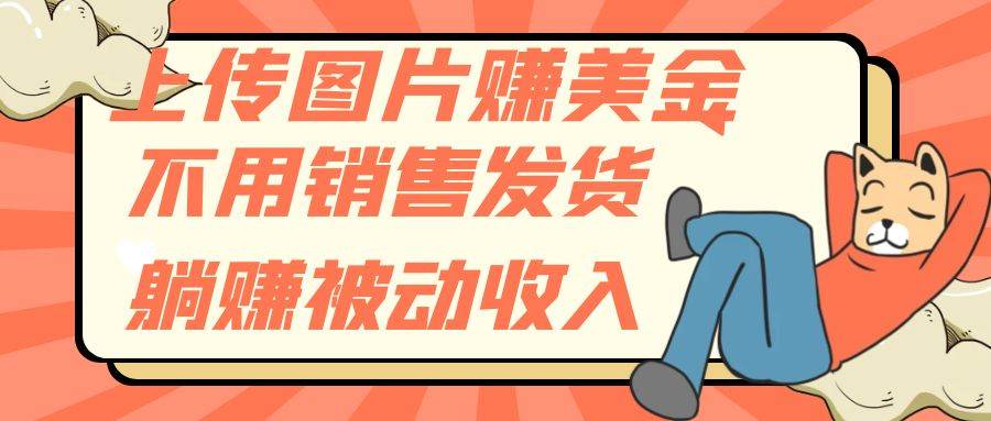 上传图片赚美金，不用销售发货躺赚被动收入创业之家-网创项目资源站-副业项目-创业项目-搞钱项目创业之家