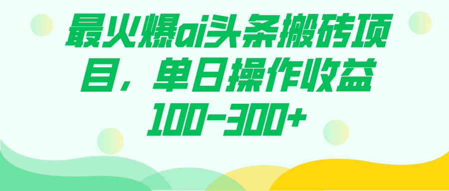 最火爆ai头条搬砖项目，单日操作收益100-300+创业之家-网创项目资源站-副业项目-创业项目-搞钱项目创业之家