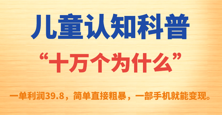 儿童认知科普“十万个为什么”一单利润39.8，简单粗暴，一部手机就能变现创业之家-网创项目资源站-副业项目-创业项目-搞钱项目创业之家