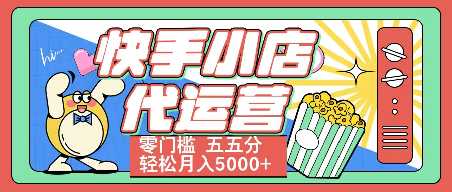 快手小店代运营 零门槛 五五分轻松月入5000+创业之家-网创项目资源站-副业项目-创业项目-搞钱项目创业之家