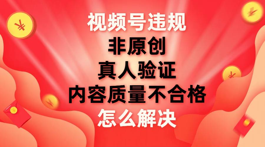 视频号【非原创，内容质量不合格，真人验证】违规怎么解决创业之家-网创项目资源站-副业项目-创业项目-搞钱项目创业之家