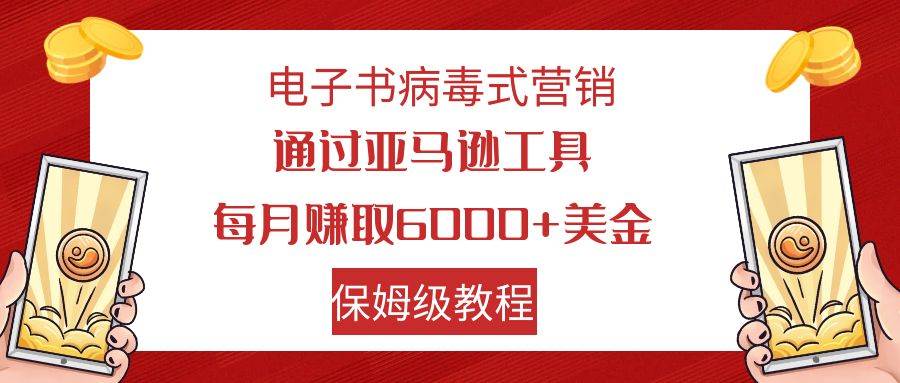 电子书病毒式营销 通过亚马逊工具每月赚6000+美金 小白轻松上手 保姆级教程创业之家-网创项目资源站-副业项目-创业项目-搞钱项目创业之家