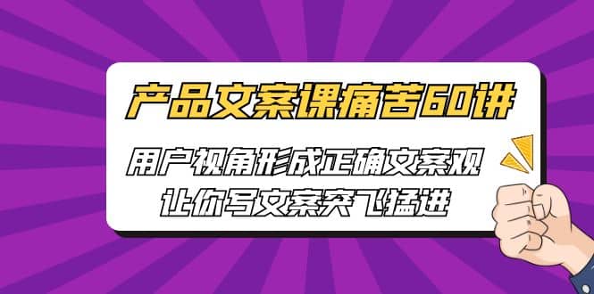 产品文案课痛苦60讲，用户视角形成正确文案观，让你写文案突飞猛进创业之家-网创项目资源站-副业项目-创业项目-搞钱项目创业之家