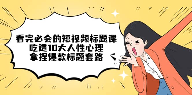 看完必会的短视频标题课，吃透10大人性心理，拿捏爆款标题套路创业之家-网创项目资源站-副业项目-创业项目-搞钱项目创业之家