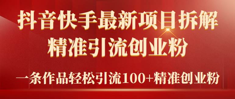 2024年抖音快手最新项目拆解视频引流创业粉，一天轻松引流精准创业粉100+创业之家-网创项目资源站-副业项目-创业项目-搞钱项目创业之家