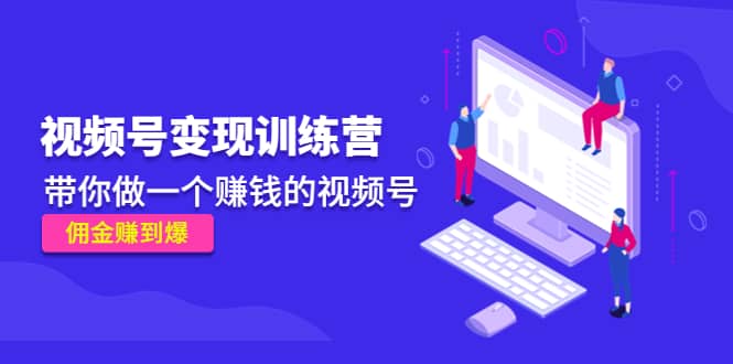 《视频号变现训练营》创业之家-网创项目资源站-副业项目-创业项目-搞钱项目创业之家