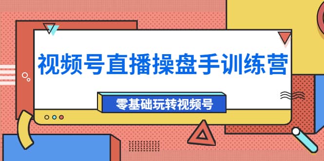 外面收费700的视频号直播操盘手训练营：零基础玩转视频号（10节课）创业之家-网创项目资源站-副业项目-创业项目-搞钱项目创业之家