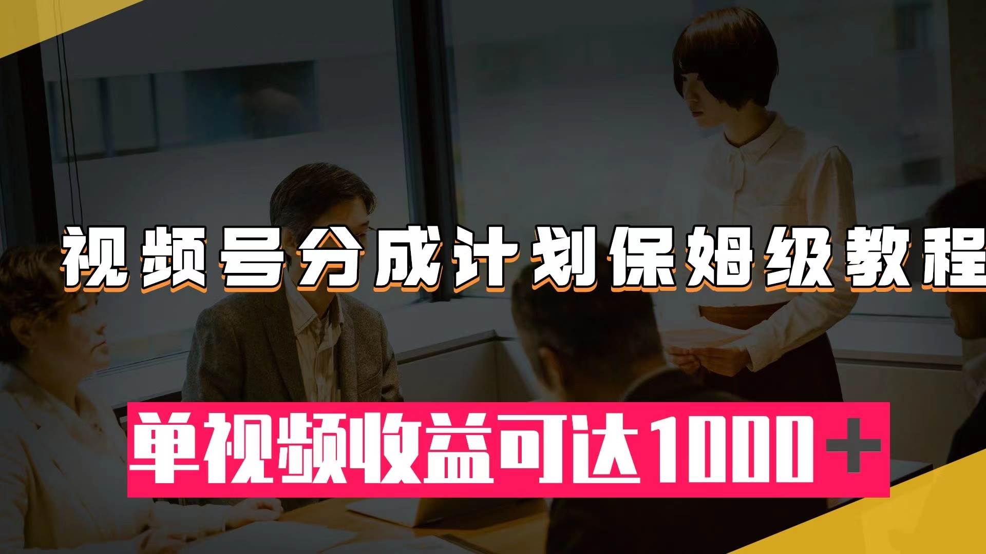 视频号分成计划保姆级教程：从开通收益到作品制作，单视频收益可达1000＋创业之家-网创项目资源站-副业项目-创业项目-搞钱项目创业之家