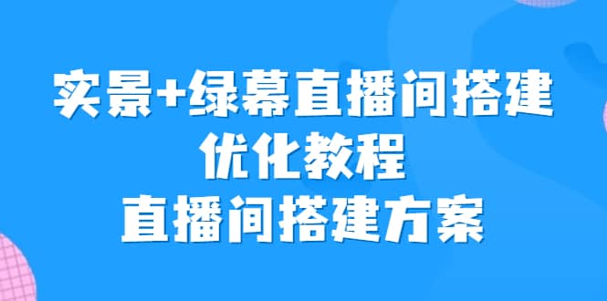 实景+绿幕直播间搭建优化教程，直播间搭建方案创业之家-网创项目资源站-副业项目-创业项目-搞钱项目创业之家
