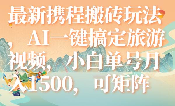 最新携程搬砖玩法，AI一键搞定旅游视频，小白单号月入1500，可矩阵创业之家-网创项目资源站-副业项目-创业项目-搞钱项目创业之家