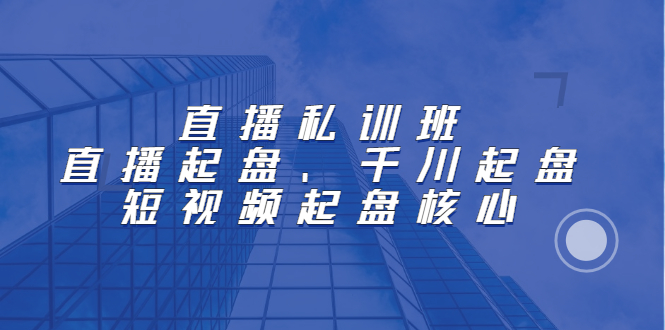 直播私训班：直播起盘、千川起盘、短视频起盘核心创业之家-网创项目资源站-副业项目-创业项目-搞钱项目创业之家
